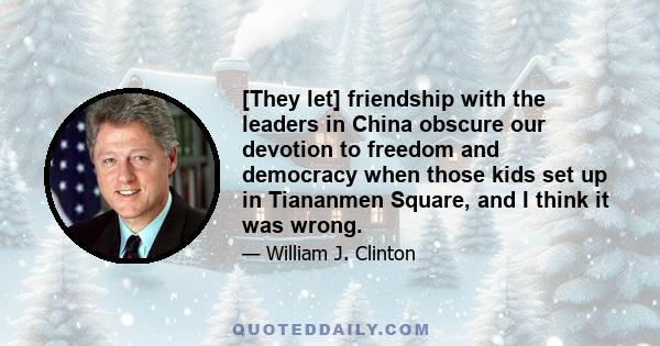 [They let] friendship with the leaders in China obscure our devotion to freedom and democracy when those kids set up in Tiananmen Square, and I think it was wrong.