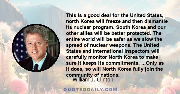 This is a good deal for the United States, north Korea will freeze and then dismantle its nuclear program. South Korea and our other allies will be better protected. The entire world will be safer as we slow the spread