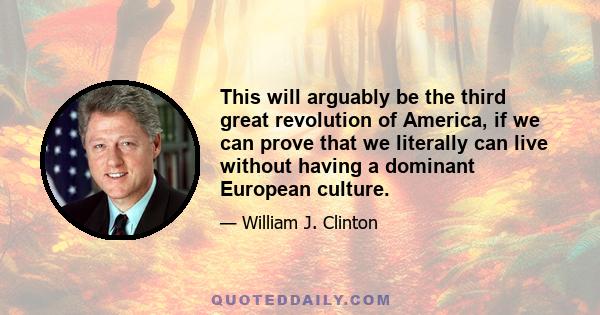 This will arguably be the third great revolution of America, if we can prove that we literally can live without having a dominant European culture.