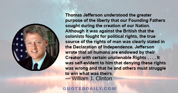 Thomas Jefferson understood the greater purpose of the liberty that our Founding Fathers sought during the creation of our Nation. Although it was against the British that the colonists fought for political rights, the