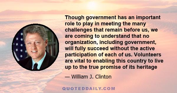 Though government has an important role to play in meeting the many challenges that remain before us, we are coming to understand that no organization, including government, will fully succeed without the active