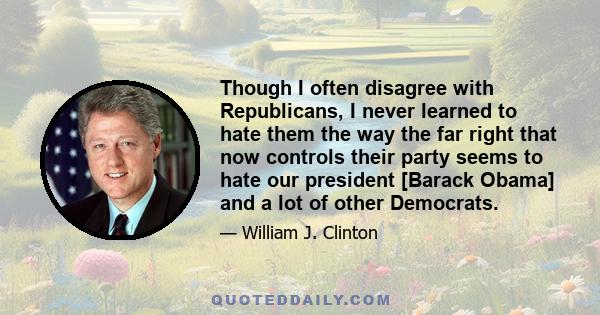 Though I often disagree with Republicans, I never learned to hate them the way the far right that now controls their party seems to hate our president [Barack Obama] and a lot of other Democrats.