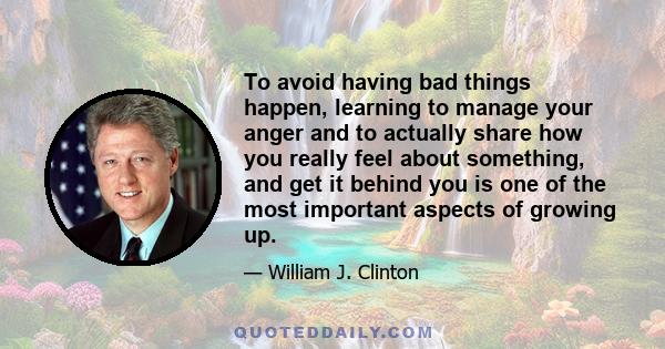 To avoid having bad things happen, learning to manage your anger and to actually share how you really feel about something, and get it behind you is one of the most important aspects of growing up.