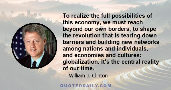 To realize the full possibilities of this economy, we must reach beyond our own borders, to shape the revolution that is tearing down barriers and building new networks among nations and individuals, and economies and