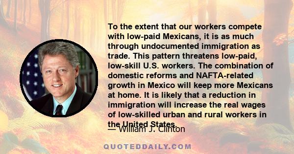 To the extent that our workers compete with low-paid Mexicans, it is as much through undocumented immigration as trade. This pattern threatens low-paid, low-skill U.S. workers. The combination of domestic reforms and