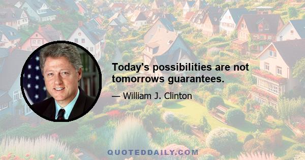 Today's possibilities are not tomorrows guarantees.