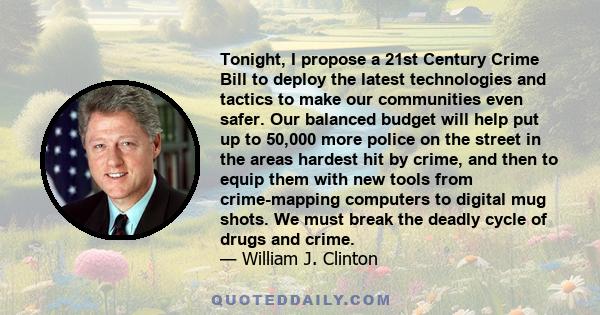 Tonight, I propose a 21st Century Crime Bill to deploy the latest technologies and tactics to make our communities even safer. Our balanced budget will help put up to 50,000 more police on the street in the areas