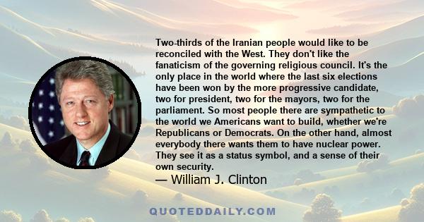 Two-thirds of the Iranian people would like to be reconciled with the West. They don't like the fanaticism of the governing religious council. It's the only place in the world where the last six elections have been won