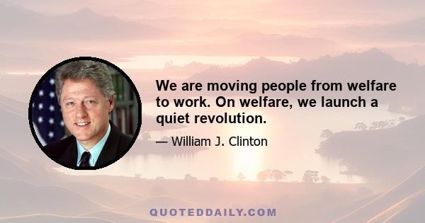 We are moving people from welfare to work. On welfare, we launch a quiet revolution.