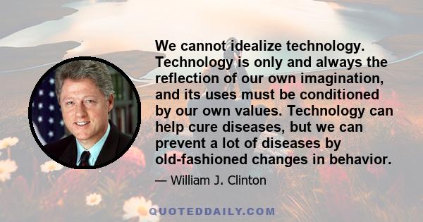 We cannot idealize technology. Technology is only and always the reflection of our own imagination, and its uses must be conditioned by our own values. Technology can help cure diseases, but we can prevent a lot of