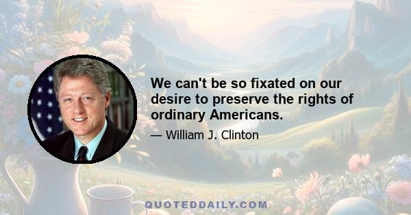 We can't be so fixated on our desire to preserve the rights of ordinary Americans.