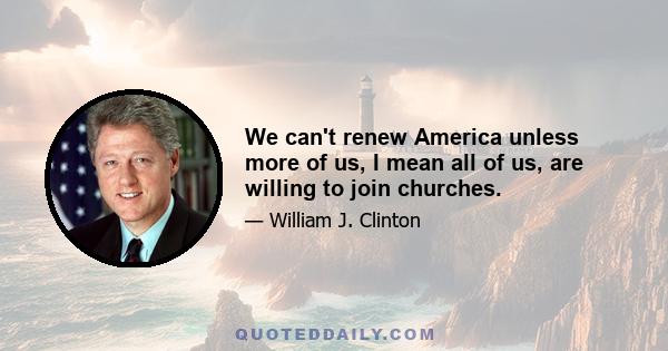 We can't renew America unless more of us, I mean all of us, are willing to join churches.