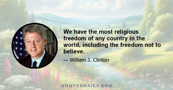 We have the most religious freedom of any country in the world, including the freedom not to believe.