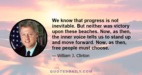 We know that progress is not inevitable. But neither was victory upon these beaches. Now, as then, the inner voice tells us to stand up and move forward. Now, as then, free people must choose.