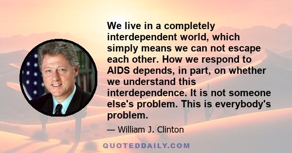 We live in a completely interdependent world, which simply means we can not escape each other. How we respond to AIDS depends, in part, on whether we understand this interdependence. It is not someone else's problem.