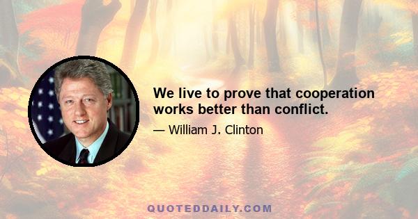 We live to prove that cooperation works better than conflict.