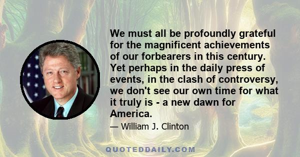 We must all be profoundly grateful for the magnificent achievements of our forbearers in this century. Yet perhaps in the daily press of events, in the clash of controversy, we don't see our own time for what it truly