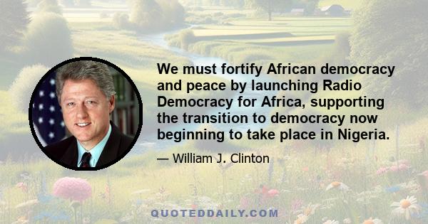 We must fortify African democracy and peace by launching Radio Democracy for Africa, supporting the transition to democracy now beginning to take place in Nigeria.