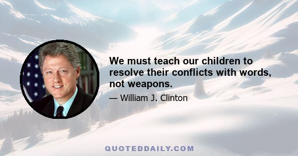 We must teach our children to resolve their conflicts with words, not weapons.