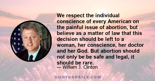 We respect the individual conscience of every American on the painful issue of abortion, but believe as a matter of law that this decision should be left to a woman, her conscience, her doctor and her God. But abortion