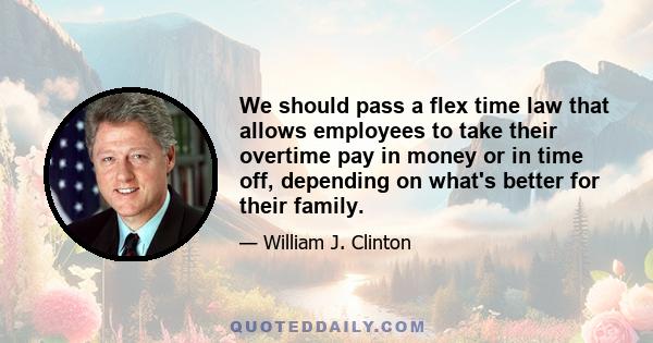 We should pass a flex time law that allows employees to take their overtime pay in money or in time off, depending on what's better for their family.