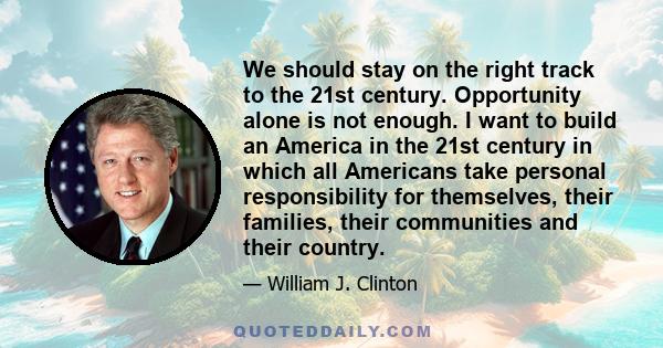 We should stay on the right track to the 21st century. Opportunity alone is not enough. I want to build an America in the 21st century in which all Americans take personal responsibility for themselves, their families,