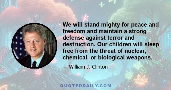 We will stand mighty for peace and freedom and maintain a strong defense against terror and destruction. Our children will sleep free from the threat of nuclear, chemical, or biological weapons.