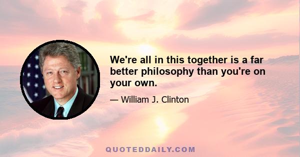 We're all in this together is a far better philosophy than you're on your own.