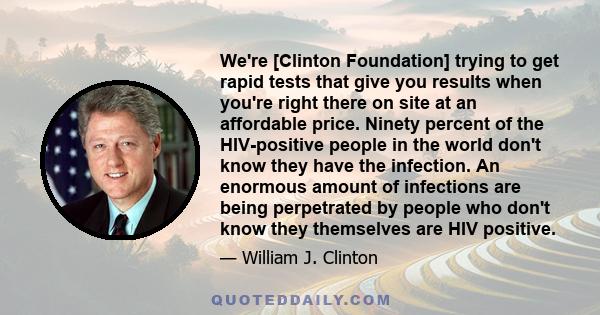 We're [Clinton Foundation] trying to get rapid tests that give you results when you're right there on site at an affordable price. Ninety percent of the HIV-positive people in the world don't know they have the