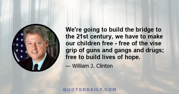 We're going to build the bridge to the 21st century, we have to make our children free - free of the vise grip of guns and gangs and drugs; free to build lives of hope.