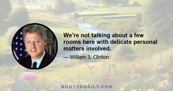 We're not talking about a few rooms here with delicate personal matters involved.