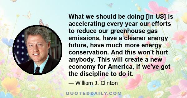 What we should be doing [in US] is accelerating every year our efforts to reduce our greenhouse gas emissions, have a cleaner energy future, have much more energy conservation. And this won't hurt anybody. This will