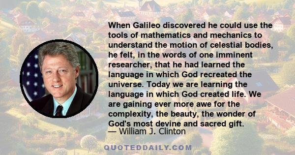 When Galileo discovered he could use the tools of mathematics and mechanics to understand the motion of celestial bodies, he felt, in the words of one imminent researcher, that he had learned the language in which God