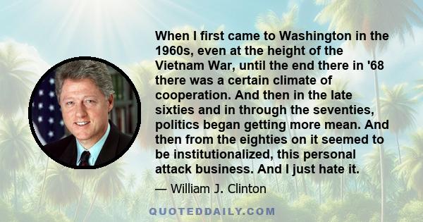 When I first came to Washington in the 1960s, even at the height of the Vietnam War, until the end there in '68 there was a certain climate of cooperation. And then in the late sixties and in through the seventies,