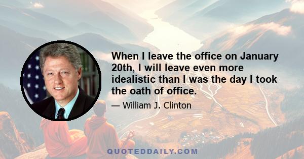 When I leave the office on January 20th, I will leave even more idealistic than I was the day I took the oath of office.