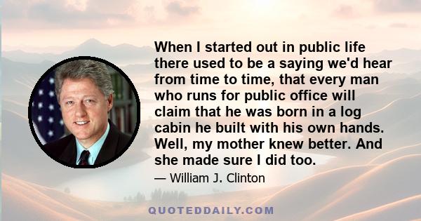 When I started out in public life there used to be a saying we'd hear from time to time, that every man who runs for public office will claim that he was born in a log cabin he built with his own hands. Well, my mother