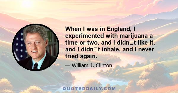 When I was in England, I experimented with marijuana a time or two, and I didnt like it, and I didnt inhale, and I never tried again.