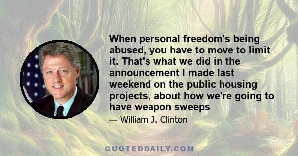 When personal freedom's being abused, you have to move to limit it. That's what we did in the announcement I made last weekend on the public housing projects, about how we're going to have weapon sweeps