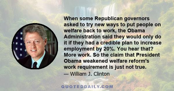 When some Republican governors asked to try new ways to put people on welfare back to work, the Obama Administration said they would only do it if they had a credible plan to increase employment by 20%. You hear that?