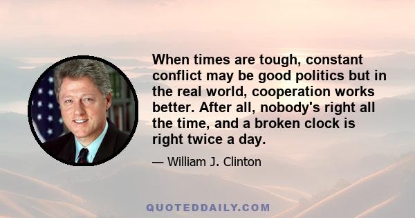 When times are tough, constant conflict may be good politics but in the real world, cooperation works better. After all, nobody's right all the time, and a broken clock is right twice a day.