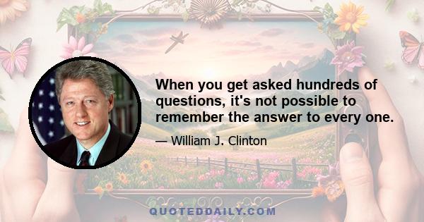 When you get asked hundreds of questions, it's not possible to remember the answer to every one.