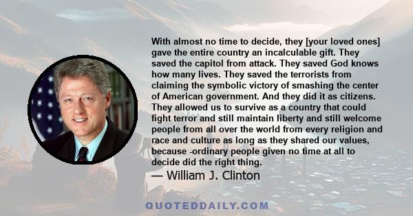 With almost no time to decide, they [your loved ones] gave the entire country an incalculable gift. They saved the capitol from attack. They saved God knows how many lives. They saved the terrorists from claiming the