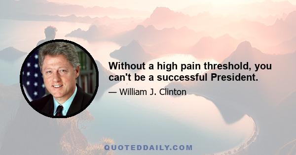 Without a high pain threshold, you can't be a successful President.