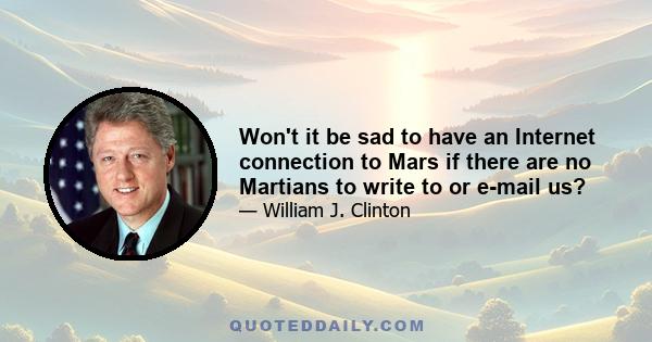 Won't it be sad to have an Internet connection to Mars if there are no Martians to write to or e-mail us?