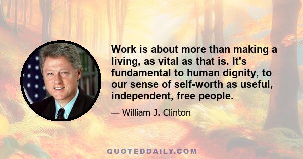 Work is about more than making a living, as vital as that is. It's fundamental to human dignity, to our sense of self-worth as useful, independent, free people.