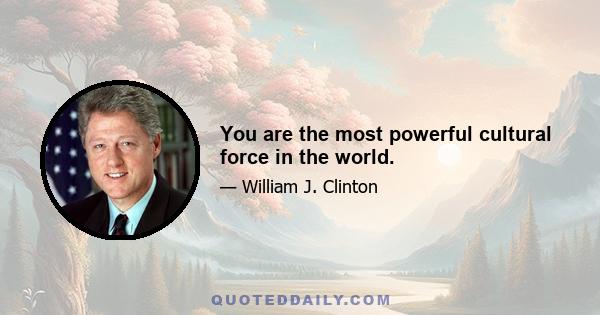 You are the most powerful cultural force in the world.