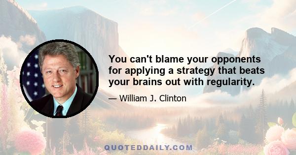 You can't blame your opponents for applying a strategy that beats your brains out with regularity.