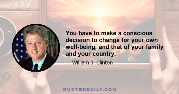 You have to make a conscious decision to change for your own well-being, and that of your family and your country.