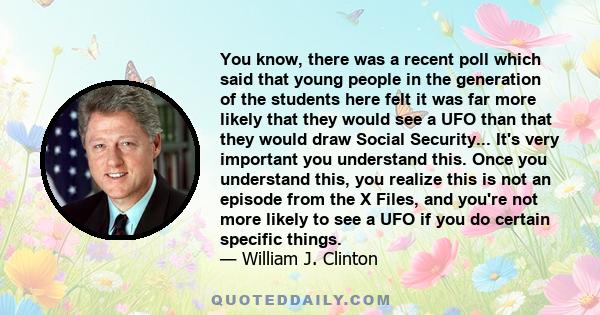 You know, there was a recent poll which said that young people in the generation of the students here felt it was far more likely that they would see a UFO than that they would draw Social Security... It's very