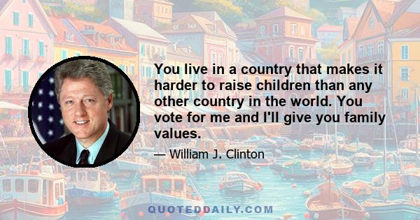 You live in a country that makes it harder to raise children than any other country in the world. You vote for me and I'll give you family values.